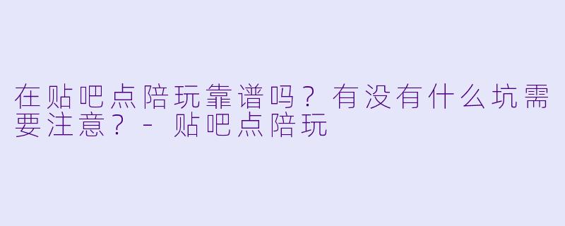 在贴吧点陪玩靠谱吗?有没有什么坑需要注意?-贴吧点陪玩