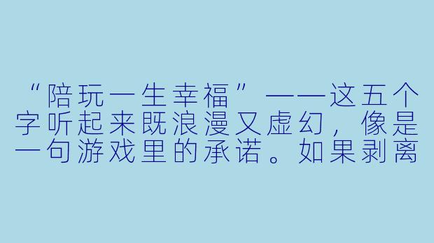 “陪玩一生幸福”——这五个字听起来既浪漫又虚幻,像是一句游戏里的承诺。如果剥离掉所有滤镜,你眼中的“陪玩”和“幸福”之间,到底隔着什么?是每天的微信消息、深夜的组队邀请,还是更具体的某种东西?