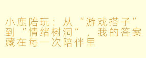 小鹿陪玩:从“游戏搭子”到“情绪树洞”,我的答案藏在每一次陪伴里