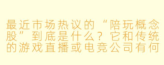 最近市场热议的“陪玩概念股”到底是什么?它和传统的游戏直播或电竞公司有何本质区别?