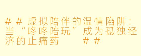 ##虚拟陪伴的温情陷阱:当“咚咚陪玩”成为孤独经济的止痛药
##