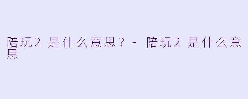陪玩2是什么意思?-陪玩2是什么意思
