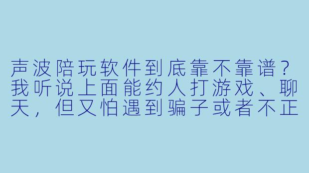 声波陪玩软件到底靠不靠谱?我听说上面能约人打游戏、聊天,但又怕遇到骗子或者不正经的人,实际用起来体验怎么样?