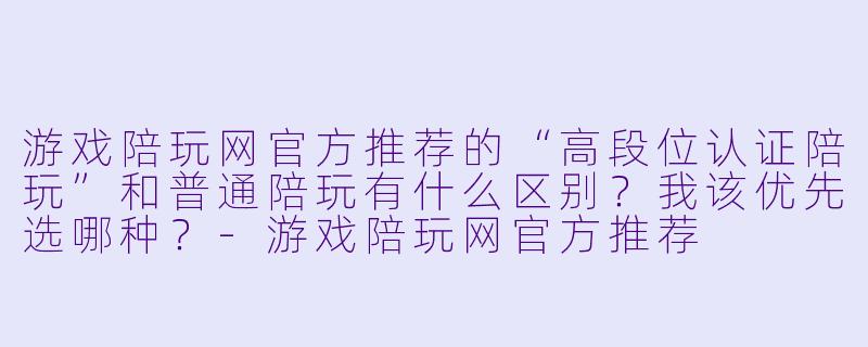 游戏陪玩网官方推荐的“高段位认证陪玩”和普通陪玩有什么区别?我该优先选哪种?-游戏陪玩网官方推荐