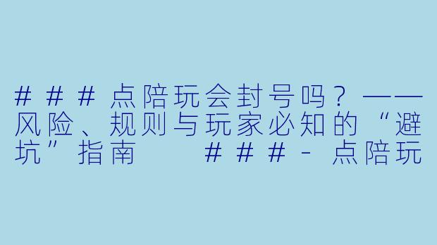 ###点陪玩会封号吗？——风险、规则与玩家必知的“避坑”指南

###-点陪玩会封号吗