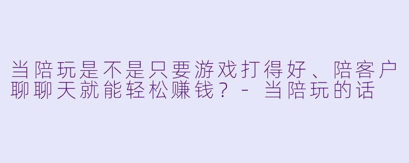 当陪玩是不是只要游戏打得好、陪客户聊聊天就能轻松赚钱?-当陪玩的话