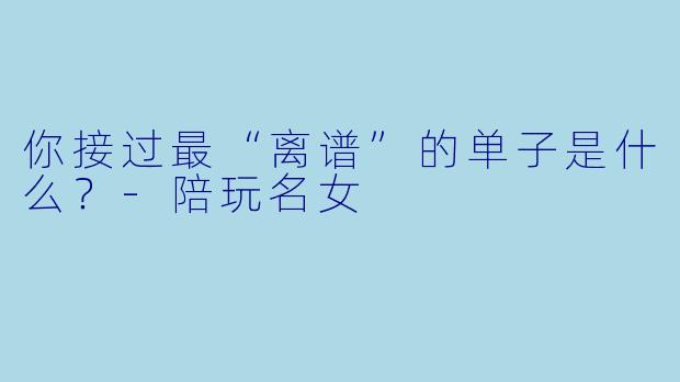 你接过最“离谱”的单子是什么？-陪玩名女