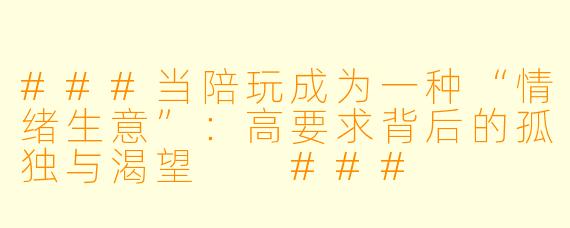 ###当陪玩成为一种“情绪生意”:高要求背后的孤独与渴望
###