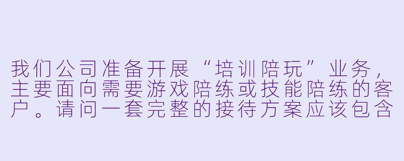我们公司准备开展“培训陪玩”业务，主要面向需要游戏陪练或技能陪练的客户。请问一套完整的接待方案应该包含哪些核心环节？-培训陪玩接待方案