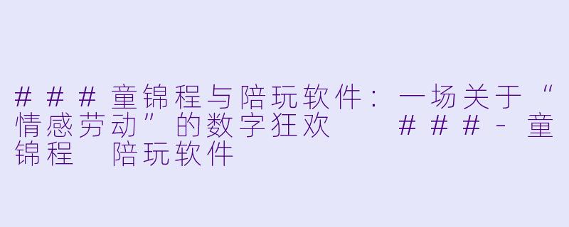 ###童锦程与陪玩软件：一场关于“情感劳动”的数字狂欢

###-童锦程 陪玩软件