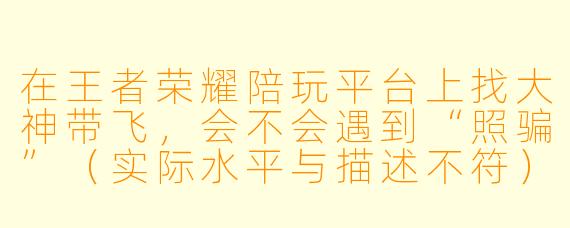 在王者荣耀陪玩平台上找大神带飞,会不会遇到“照骗”(实际水平与描述不符)或者被恶意坑钱的情况?平台靠谱吗?