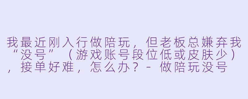 我最近刚入行做陪玩,但老板总嫌弃我“没号”(游戏账号段位低或皮肤少),接单好难,怎么办?-做陪玩没号