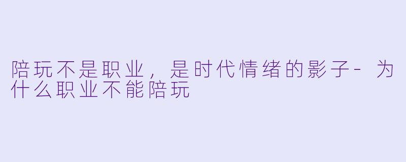陪玩不是职业，是时代情绪的影子-为什么职业不能陪玩
