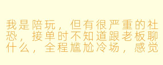 我是陪玩，但有很严重的社恐，接单时不知道跟老板聊什么，全程尴尬冷场，感觉越做越痛苦，我该怎么办？