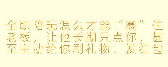 全职陪玩怎么才能“圈”住老板,让他长期只点你,甚至主动给你刷礼物、发红包?