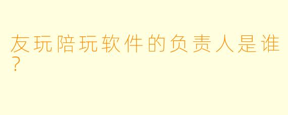 友玩陪玩软件的负责人是谁？