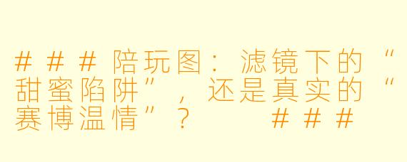 ###陪玩图:滤镜下的“甜蜜陷阱”,还是真实的“赛博温情”?
###