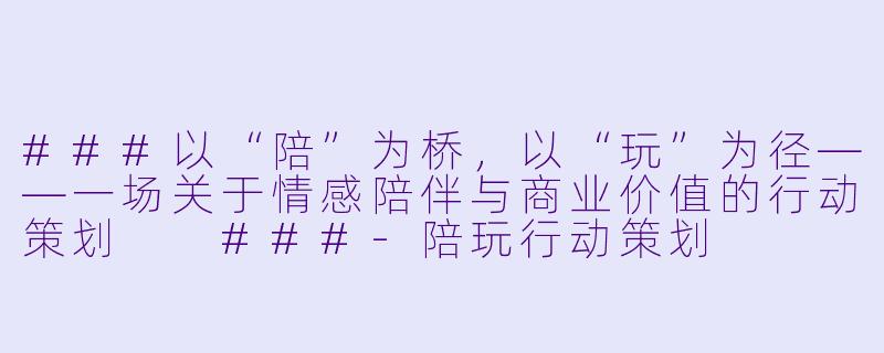 ###以“陪”为桥，以“玩”为径——一场关于情感陪伴与商业价值的行动策划

###-陪玩行动策划