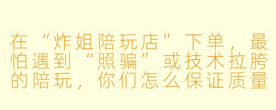 在“炸姐陪玩店”下单,最怕遇到“照骗”或技术拉胯的陪玩,你们怎么保证质量?