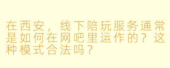 在西安,线下陪玩服务通常是如何在网吧里运作的?这种模式合法吗?