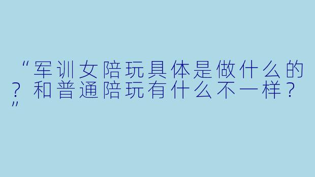 “军训女陪玩具体是做什么的?和普通陪玩有什么不一样?”