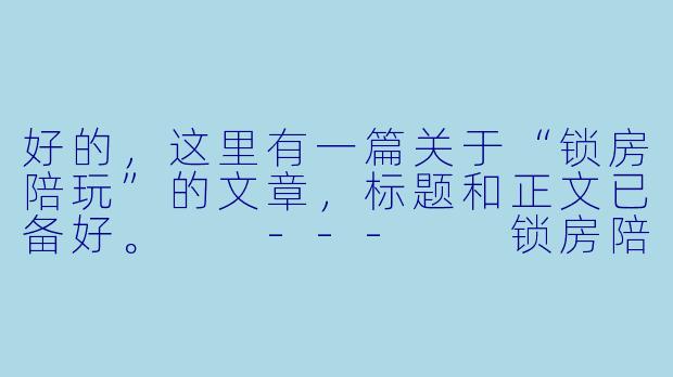 好的,这里有一篇关于“锁房陪玩”的文章,标题和正文已备好。
---
锁房陪玩:数字时代的情感围城与孤独生意