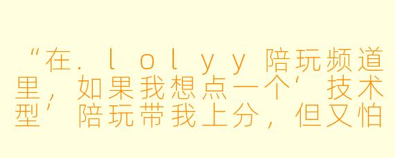 “在.lolyy陪玩频道里，如果我想点一个‘技术型’陪玩带我上分，但又怕遇到‘演员’或者态度不好的，该怎么避免踩雷？”
