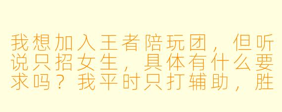 我想加入王者陪玩团，但听说只招女生，具体有什么要求吗？我平时只打辅助，胜率55%，可以吗？