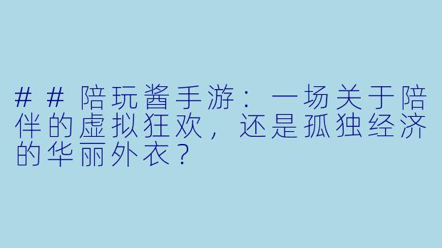 ##陪玩酱手游:一场关于陪伴的虚拟狂欢,还是孤独经济的华丽外衣?