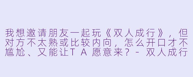 我想邀请朋友一起玩《双人成行》，但对方不太熟或比较内向，怎么开口才不尴尬、又能让TA愿意来？-双人成行陪玩怎么邀请