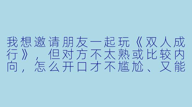 我想邀请朋友一起玩《双人成行》，但对方不太熟或比较内向，怎么开口才不尴尬、又能让TA愿意来？
