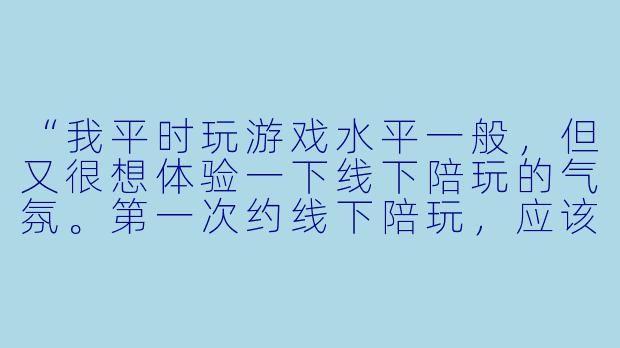 “我平时玩游戏水平一般，但又很想体验一下线下陪玩的气氛。第一次约线下陪玩，应该注意些什么才能既玩得开心又不尴尬？”-游戏陪玩 线下