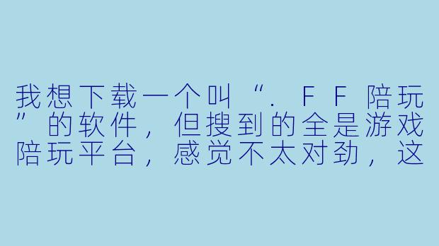 我想下载一个叫“.FF陪玩”的软件,但搜到的全是游戏陪玩平台,感觉不太对劲,这个软件到底是不是正规的?
