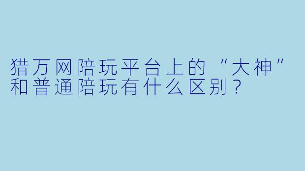 猎万网陪玩平台上的“大神”和普通陪玩有什么区别?
