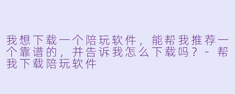 我想下载一个陪玩软件,能帮我推荐一个靠谱的,并告诉我怎么下载吗?-帮我下载陪玩软件