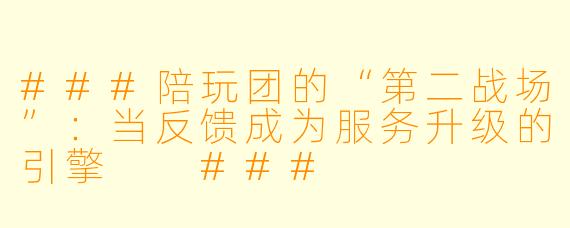 ###陪玩团的“第二战场”:当反馈成为服务升级的引擎
###