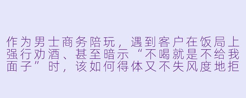 作为男士商务陪玩,遇到客户在饭局上强行劝酒、甚至暗示“不喝就是不给我面子”时,该如何得体又不失风度地拒绝,同时还能维持商务场合的体面与合作氛围?-男士商务陪玩