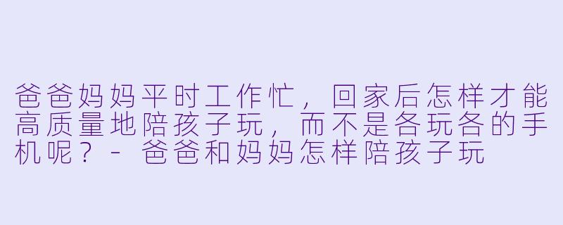 爸爸妈妈平时工作忙,回家后怎样才能高质量地陪孩子玩,而不是各玩各的手机呢?-爸爸和妈妈怎样陪孩子玩