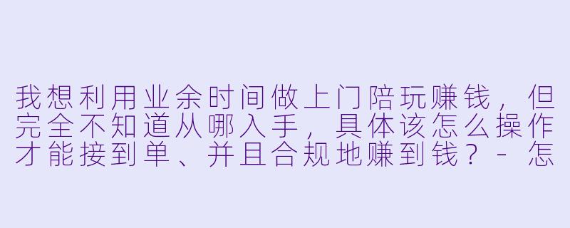 我想利用业余时间做上门陪玩赚钱,但完全不知道从哪入手,具体该怎么操作才能接到单、并且合规地赚到钱?-怎么叫上门陪玩赚钱