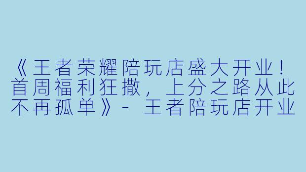 《王者荣耀陪玩店盛大开业！首周福利狂撒，上分之路从此不再孤单》-王者陪玩店开业福利