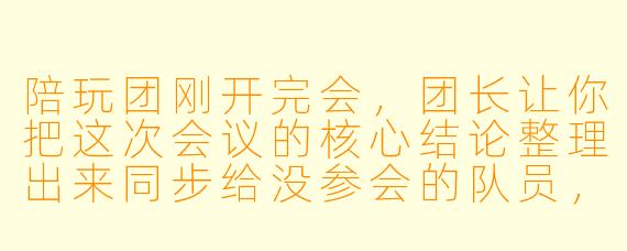 陪玩团刚开完会，团长让你把这次会议的核心结论整理出来同步给没参会的队员，你会怎么总结？