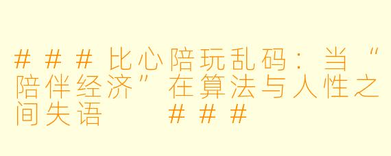 ###比心陪玩乱码:当“陪伴经济”在算法与人X 之间失语
###