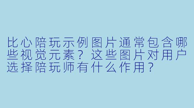 比心陪玩示例图片通常包含哪些视觉元素?这些图片对用户选择陪玩师有什么作用?
