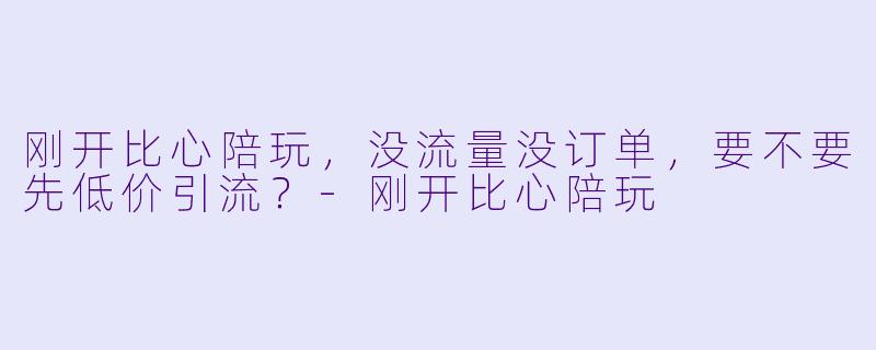 刚开比心陪玩,没流量没订单,要不要先低价引流?-刚开比心陪玩