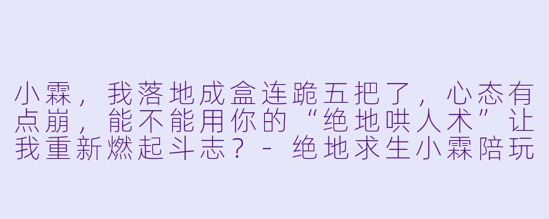 小霖,我落地成盒连跪五把了,心态有点崩,能不能用你的“绝地哄人术”让我重新燃起斗志?-绝地求生小霖陪玩