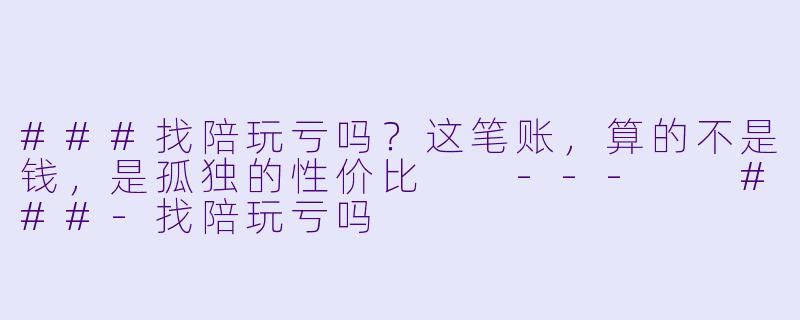 ###找陪玩亏吗？这笔账，算的不是钱，是孤独的X  价比

---

###-找陪玩亏吗