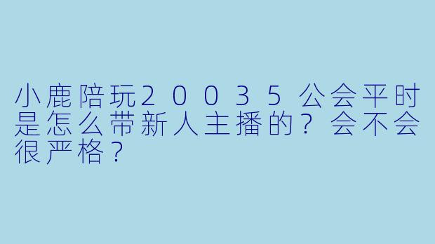 小鹿陪玩20035公会平时是怎么带新人主播的?会不会很严格?