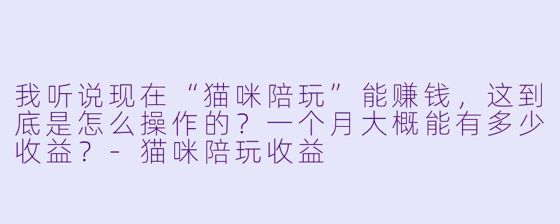 我听说现在“猫咪陪玩”能赚钱,这到底是怎么操作的?一个月大概能有多少收益?-猫咪陪玩收益