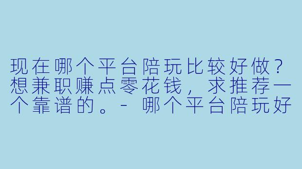 现在哪个平台陪玩比较好做？想兼职赚点零花钱，求推荐一个靠谱的。-哪个平台陪玩好做