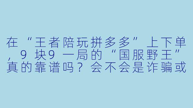 在“王者陪玩拼多多”上下单，9块9一局的“国服野王”真的靠谱吗？会不会是诈骗或者代练封号？